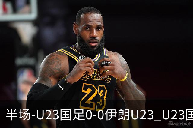 半场-U23国足0-0伊朗U23 U23国足控球率仅三成，3脚打门0射正