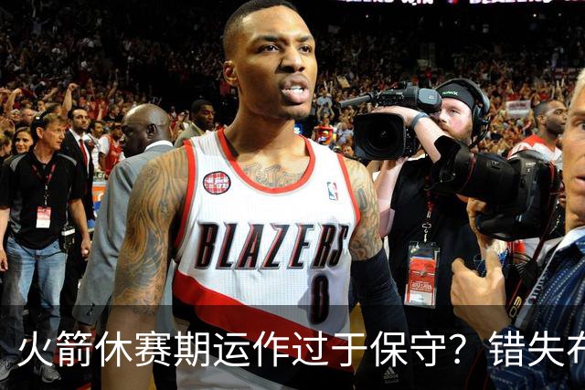 火箭休赛期运作过于保守？错失布朗成超级遗憾